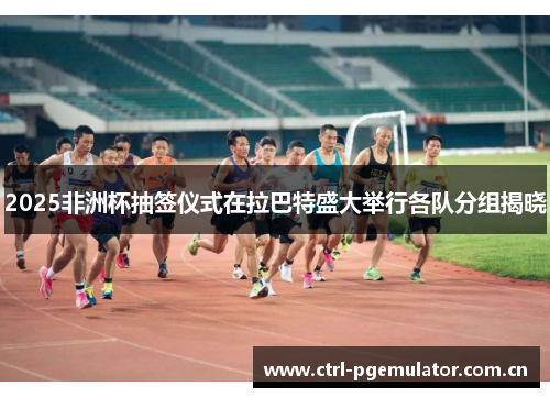 2025非洲杯抽签仪式在拉巴特盛大举行各队分组揭晓 2025非洲杯抽签仪式在拉巴特盛大举行各队分组揭晓