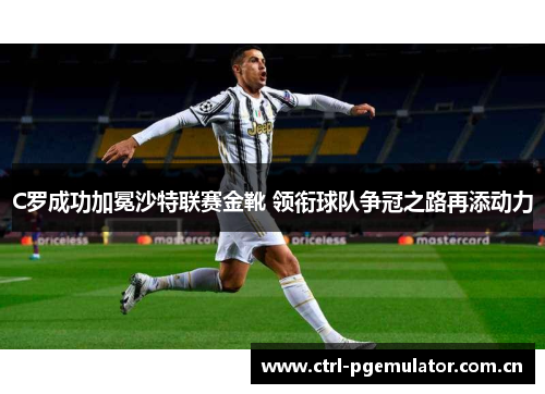 C罗成功加冕沙特联赛金靴 领衔球队争冠之路再添动力