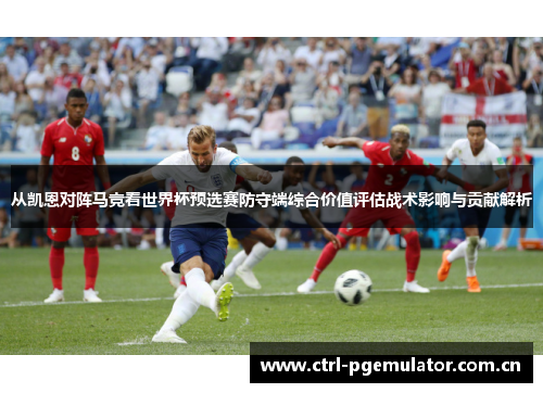 从凯恩对阵马竞看世界杯预选赛防守端综合价值评估战术影响与贡献解析 从凯恩对阵马竞看世界杯预选赛防守端综合价值评估战术影响与贡献解析