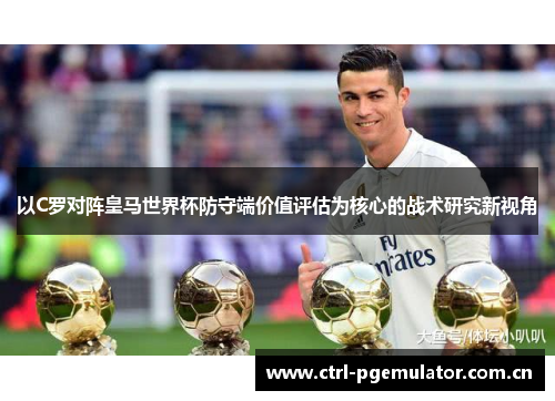 以C罗对阵皇马世界杯防守端价值评估为核心的战术研究新视角 以C罗对阵皇马世界杯防守端价值评估为核心的战术研究新视角