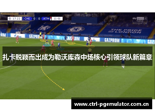 扎卡脱颖而出成为勒沃库森中场核心引领球队新篇章 扎卡脱颖而出成为勒沃库森中场核心引领球队新篇章