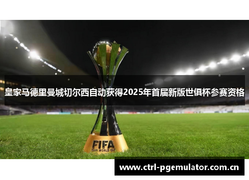 皇家马德里曼城切尔西自动获得2025年首届新版世俱杯参赛资格 皇家马德里曼城切尔西自动获得2025年首届新版世俱杯参赛资格
