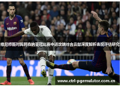 维尼修斯对阵阿森纳亚冠比赛中进攻端综合贡献深度解析表现评估研究 维尼修斯对阵阿森纳亚冠比赛中进攻端综合贡献深度解析表现评估研究