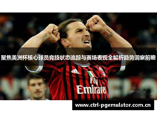 聚焦美洲杯核心球员竞技状态追踪与赛场表现全解析趋势洞察前瞻 聚焦美洲杯核心球员竞技状态追踪与赛场表现全解析趋势洞察前瞻